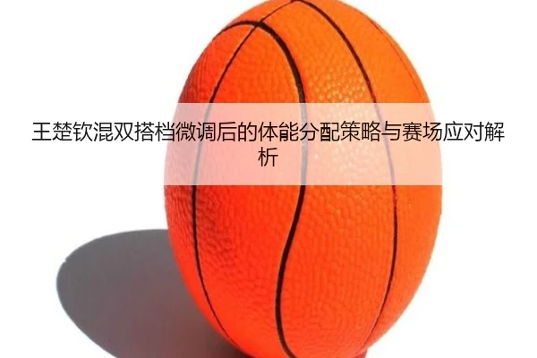 王楚钦混双搭档微调后的体能分配策略与赛场应对解析（kayuin）