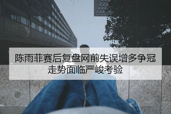 陈雨菲赛后复盘网前失误增多争冠走势面临严峻考验（kayuin）