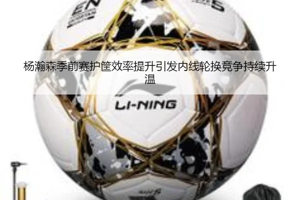 杨瀚森季前赛护筐效率提升引发内线轮换竞争持续升温 | kayuin